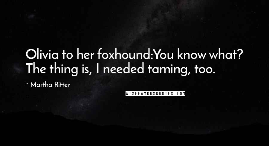 Martha Ritter Quotes: Olivia to her foxhound:You know what? The thing is, I needed taming, too.