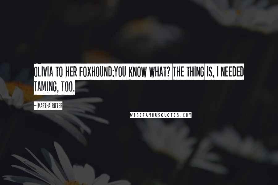 Martha Ritter Quotes: Olivia to her foxhound:You know what? The thing is, I needed taming, too.