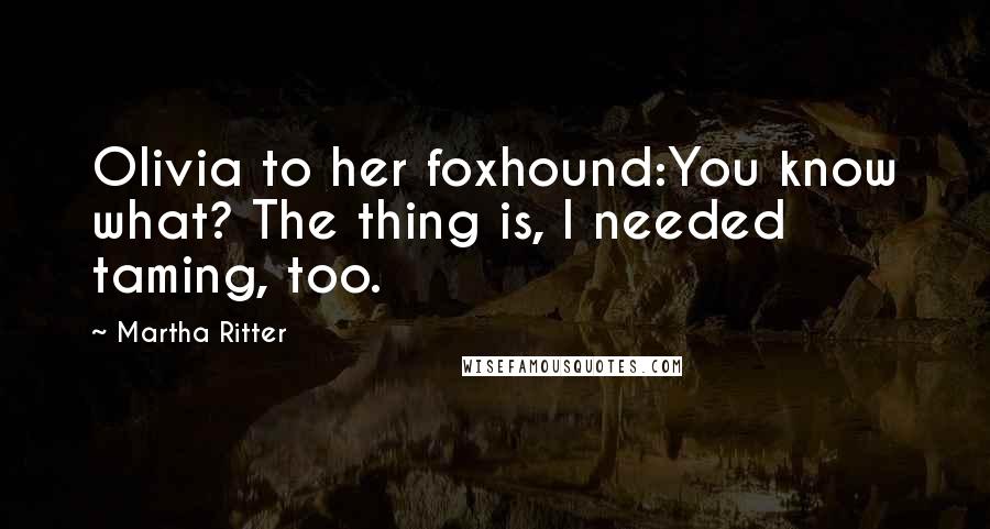 Martha Ritter Quotes: Olivia to her foxhound:You know what? The thing is, I needed taming, too.