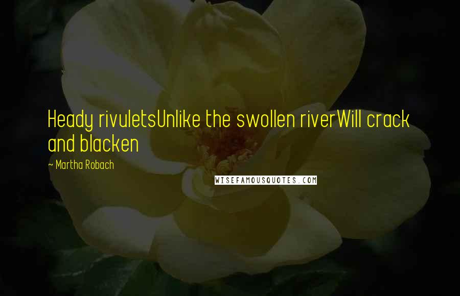 Martha Robach Quotes: Heady rivuletsUnlike the swollen riverWill crack and blacken