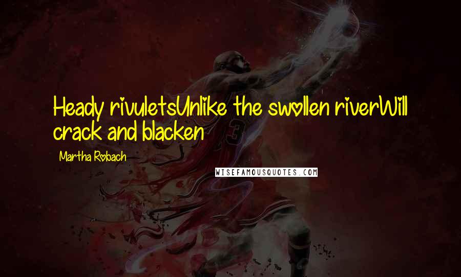 Martha Robach Quotes: Heady rivuletsUnlike the swollen riverWill crack and blacken