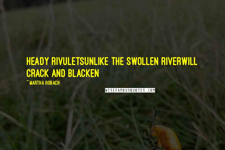 Martha Robach Quotes: Heady rivuletsUnlike the swollen riverWill crack and blacken