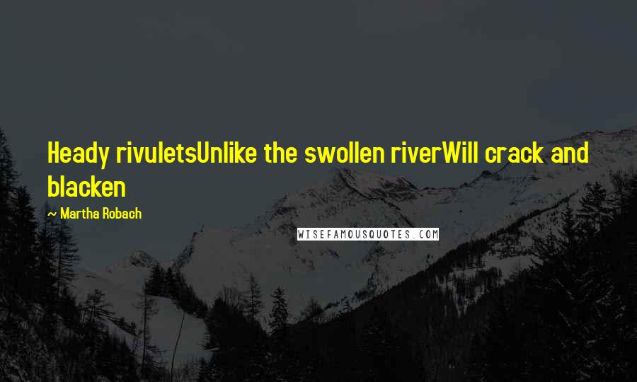 Martha Robach Quotes: Heady rivuletsUnlike the swollen riverWill crack and blacken