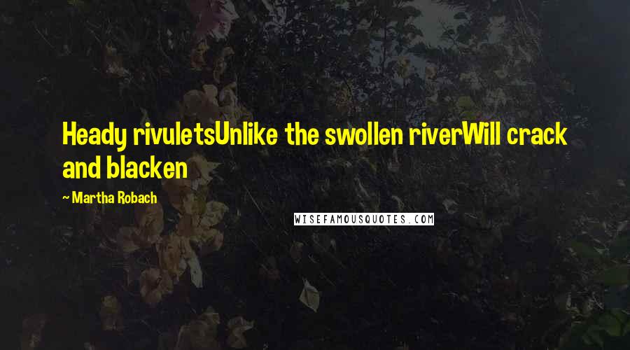 Martha Robach Quotes: Heady rivuletsUnlike the swollen riverWill crack and blacken