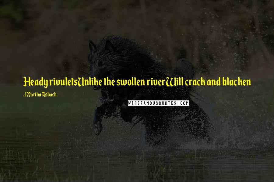 Martha Robach Quotes: Heady rivuletsUnlike the swollen riverWill crack and blacken