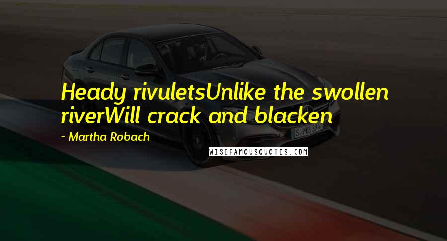 Martha Robach Quotes: Heady rivuletsUnlike the swollen riverWill crack and blacken