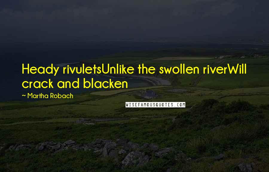 Martha Robach Quotes: Heady rivuletsUnlike the swollen riverWill crack and blacken