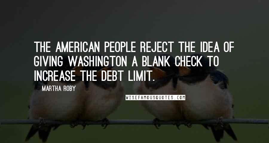 Martha Roby Quotes: The American people reject the idea of giving Washington a blank check to increase the debt limit.