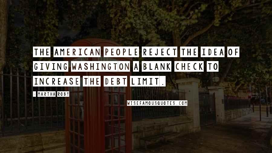 Martha Roby Quotes: The American people reject the idea of giving Washington a blank check to increase the debt limit.