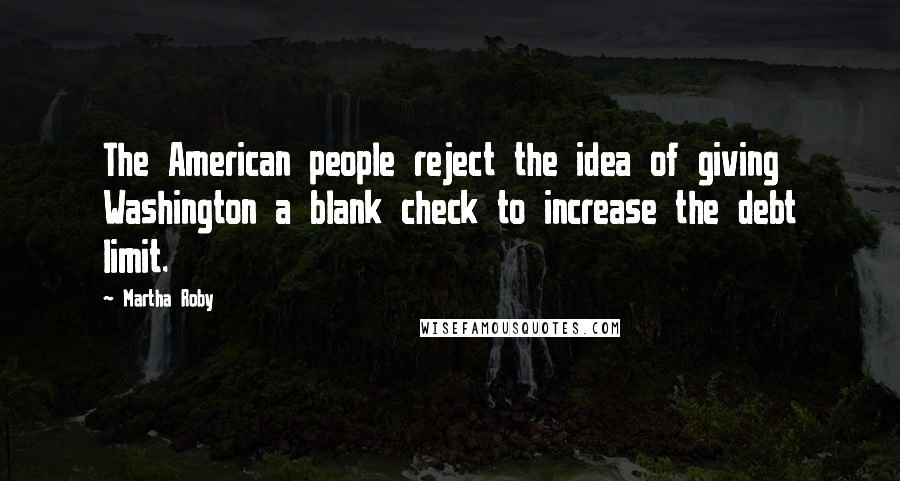 Martha Roby Quotes: The American people reject the idea of giving Washington a blank check to increase the debt limit.