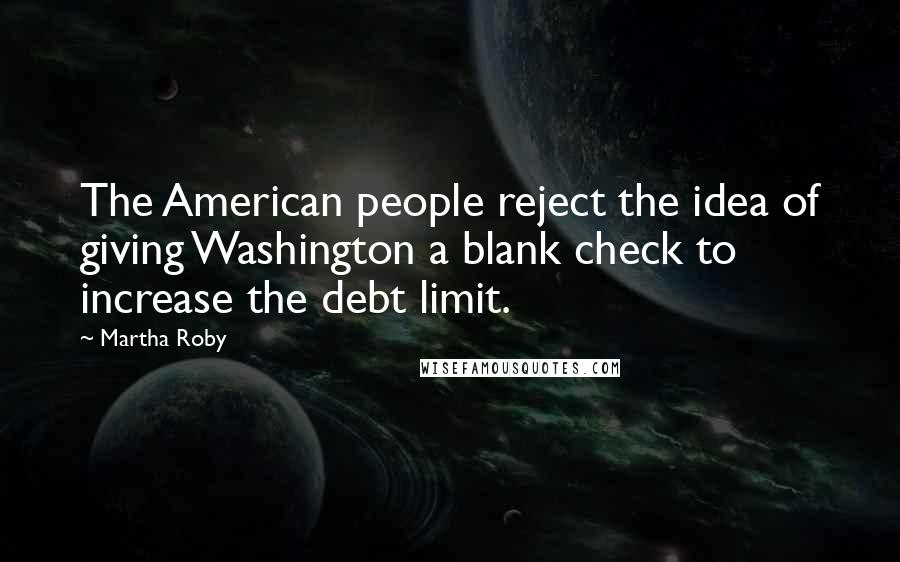 Martha Roby Quotes: The American people reject the idea of giving Washington a blank check to increase the debt limit.