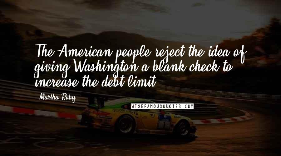 Martha Roby Quotes: The American people reject the idea of giving Washington a blank check to increase the debt limit.