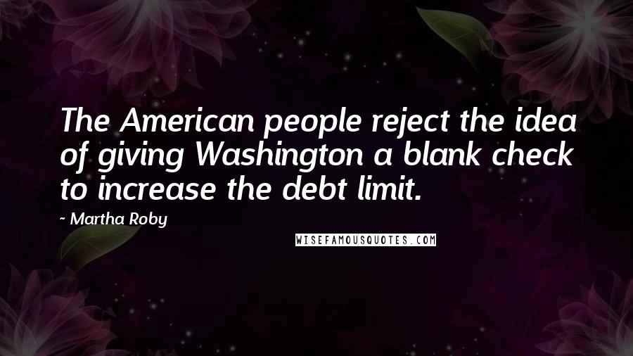 Martha Roby Quotes: The American people reject the idea of giving Washington a blank check to increase the debt limit.