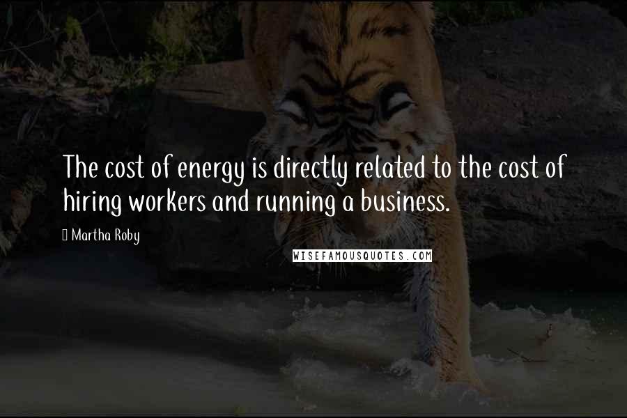 Martha Roby Quotes: The cost of energy is directly related to the cost of hiring workers and running a business.