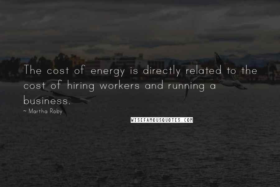Martha Roby Quotes: The cost of energy is directly related to the cost of hiring workers and running a business.