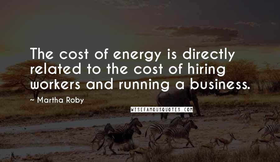 Martha Roby Quotes: The cost of energy is directly related to the cost of hiring workers and running a business.