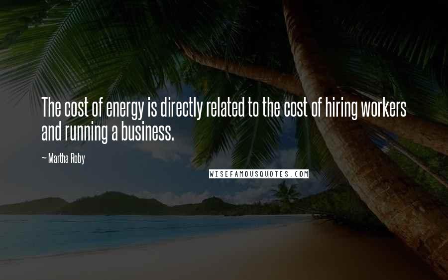 Martha Roby Quotes: The cost of energy is directly related to the cost of hiring workers and running a business.