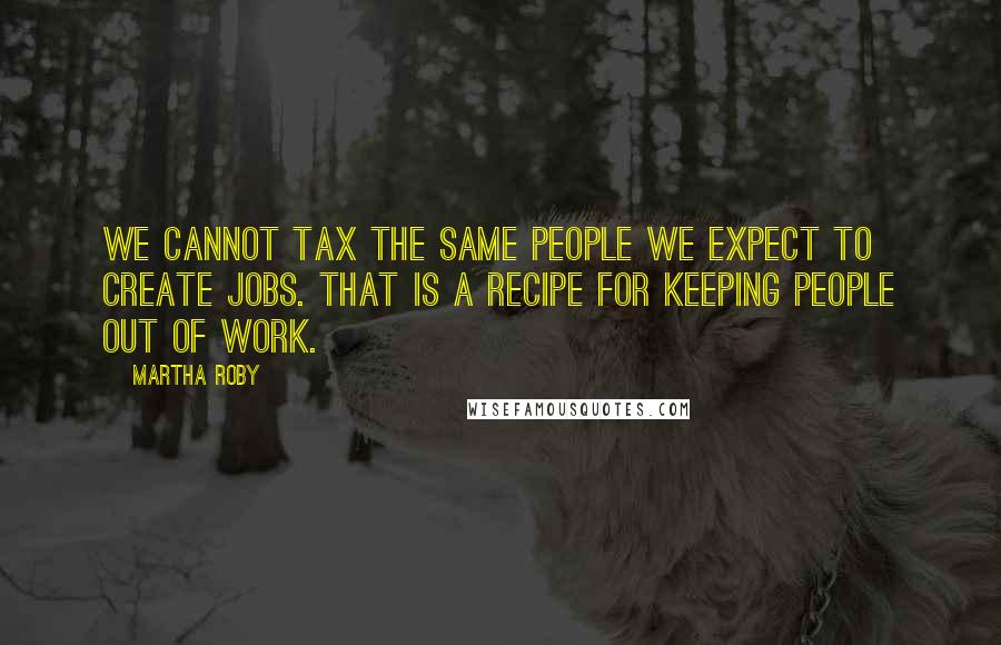 Martha Roby Quotes: We cannot tax the same people we expect to create jobs. That is a recipe for keeping people out of work.