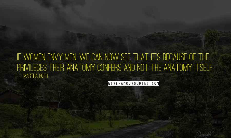 Martha Roth Quotes: If women envy men, we can now see that it's because of the privileges their anatomy confers and not the anatomy itself.