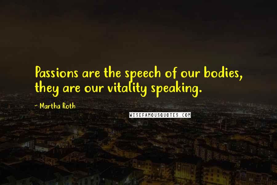 Martha Roth Quotes: Passions are the speech of our bodies, they are our vitality speaking.