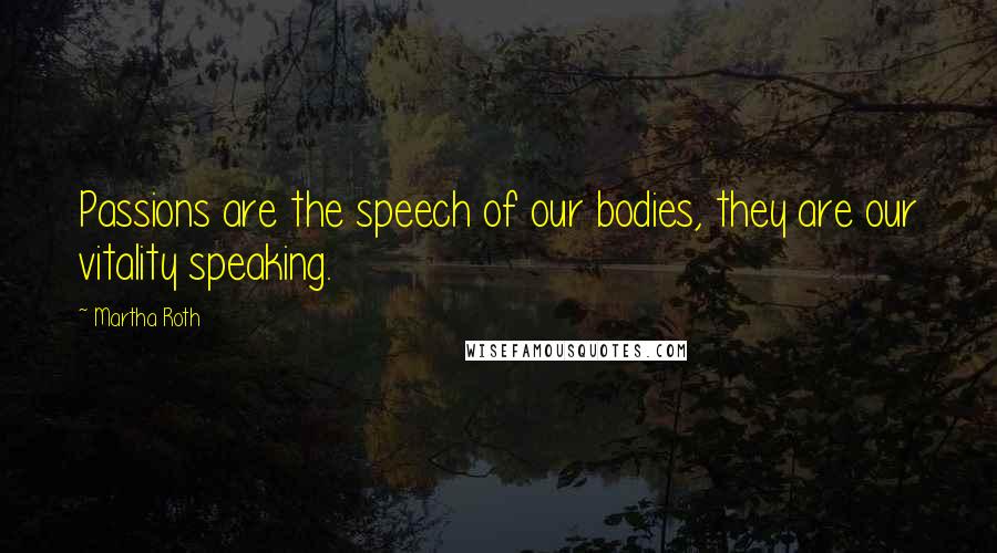 Martha Roth Quotes: Passions are the speech of our bodies, they are our vitality speaking.