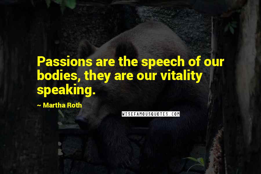 Martha Roth Quotes: Passions are the speech of our bodies, they are our vitality speaking.