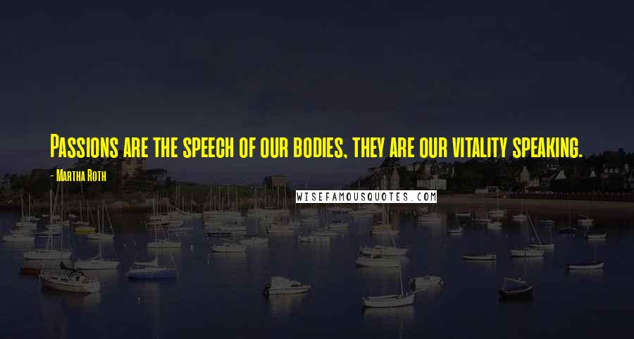 Martha Roth Quotes: Passions are the speech of our bodies, they are our vitality speaking.