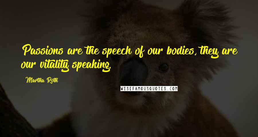 Martha Roth Quotes: Passions are the speech of our bodies, they are our vitality speaking.