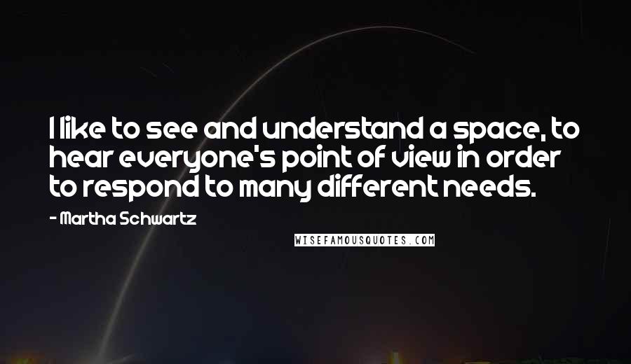 Martha Schwartz Quotes: I like to see and understand a space, to hear everyone's point of view in order to respond to many different needs.