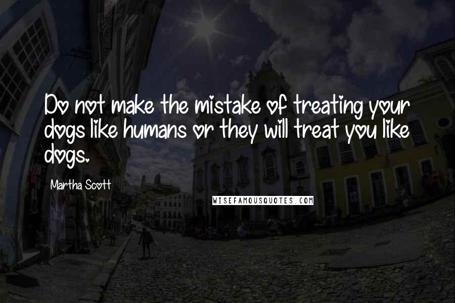 Martha Scott Quotes: Do not make the mistake of treating your dogs like humans or they will treat you like dogs.