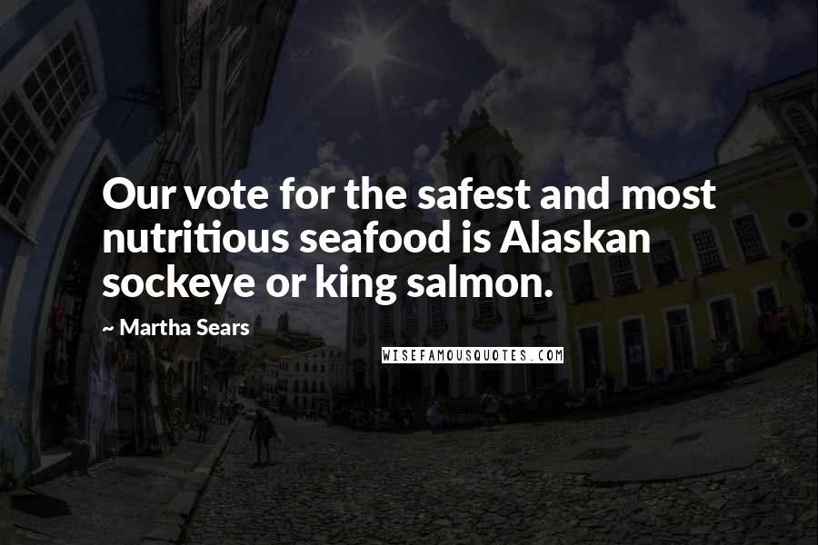 Martha Sears Quotes: Our vote for the safest and most nutritious seafood is Alaskan sockeye or king salmon.