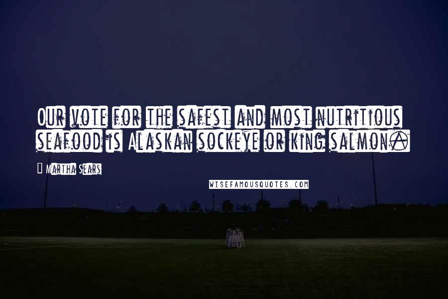 Martha Sears Quotes: Our vote for the safest and most nutritious seafood is Alaskan sockeye or king salmon.