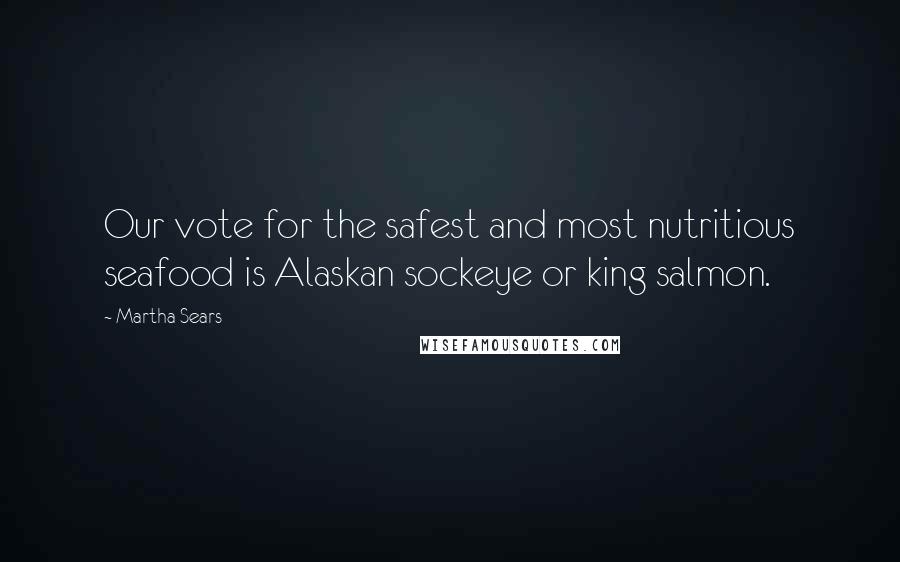 Martha Sears Quotes: Our vote for the safest and most nutritious seafood is Alaskan sockeye or king salmon.