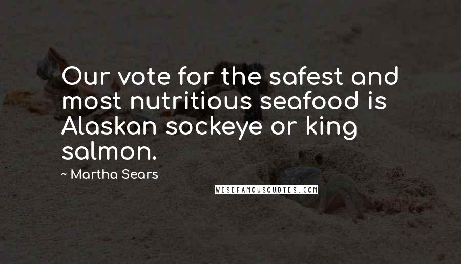 Martha Sears Quotes: Our vote for the safest and most nutritious seafood is Alaskan sockeye or king salmon.