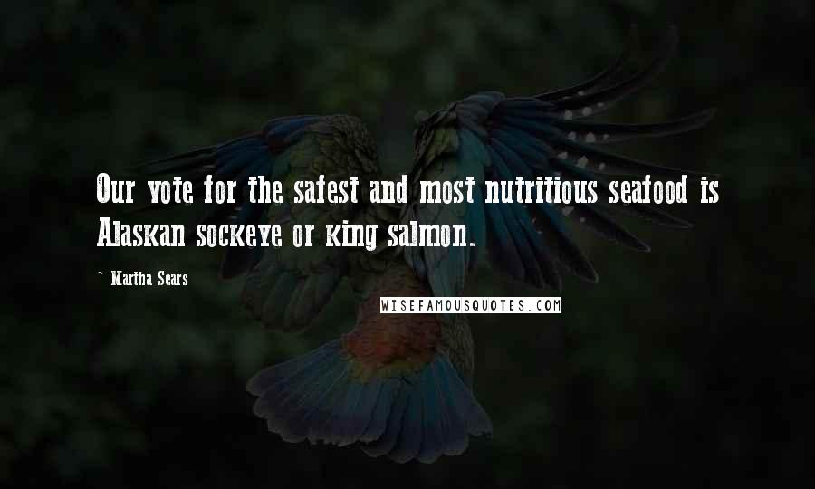 Martha Sears Quotes: Our vote for the safest and most nutritious seafood is Alaskan sockeye or king salmon.