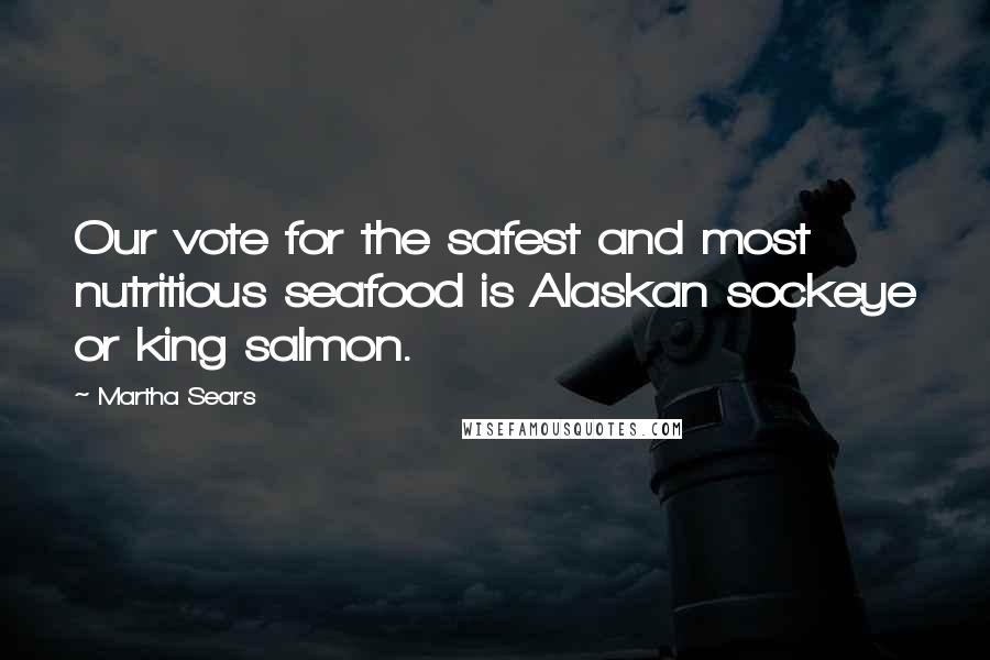 Martha Sears Quotes: Our vote for the safest and most nutritious seafood is Alaskan sockeye or king salmon.