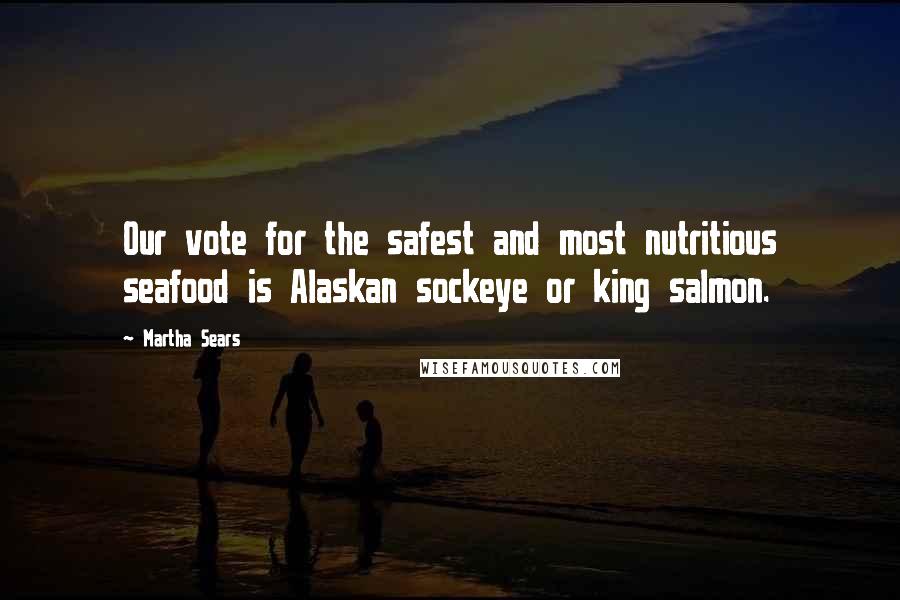 Martha Sears Quotes: Our vote for the safest and most nutritious seafood is Alaskan sockeye or king salmon.