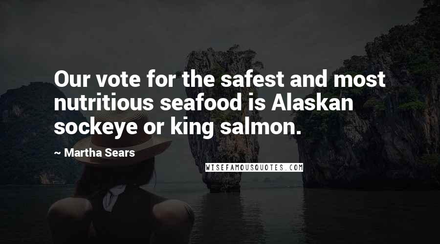 Martha Sears Quotes: Our vote for the safest and most nutritious seafood is Alaskan sockeye or king salmon.