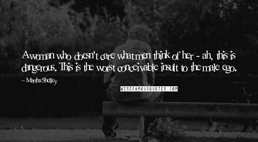 Martha Shelley Quotes: A woman who doesn't care what men think of her - ah, this is dangerous. This is the worst conceivable insult to the male ego.