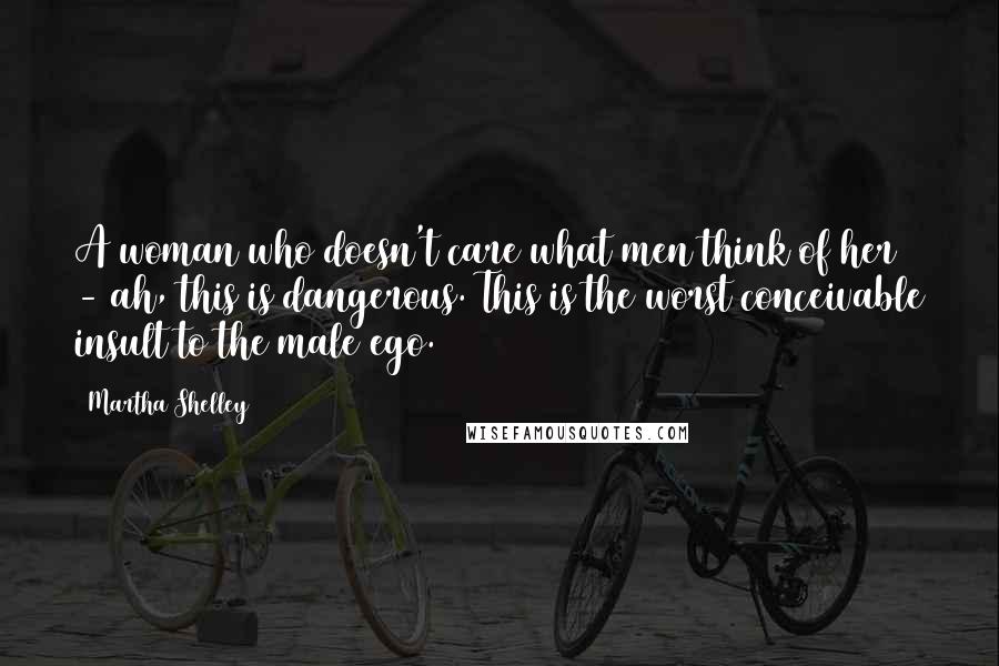 Martha Shelley Quotes: A woman who doesn't care what men think of her - ah, this is dangerous. This is the worst conceivable insult to the male ego.