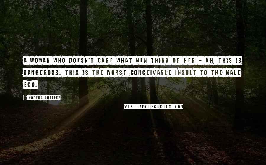 Martha Shelley Quotes: A woman who doesn't care what men think of her - ah, this is dangerous. This is the worst conceivable insult to the male ego.