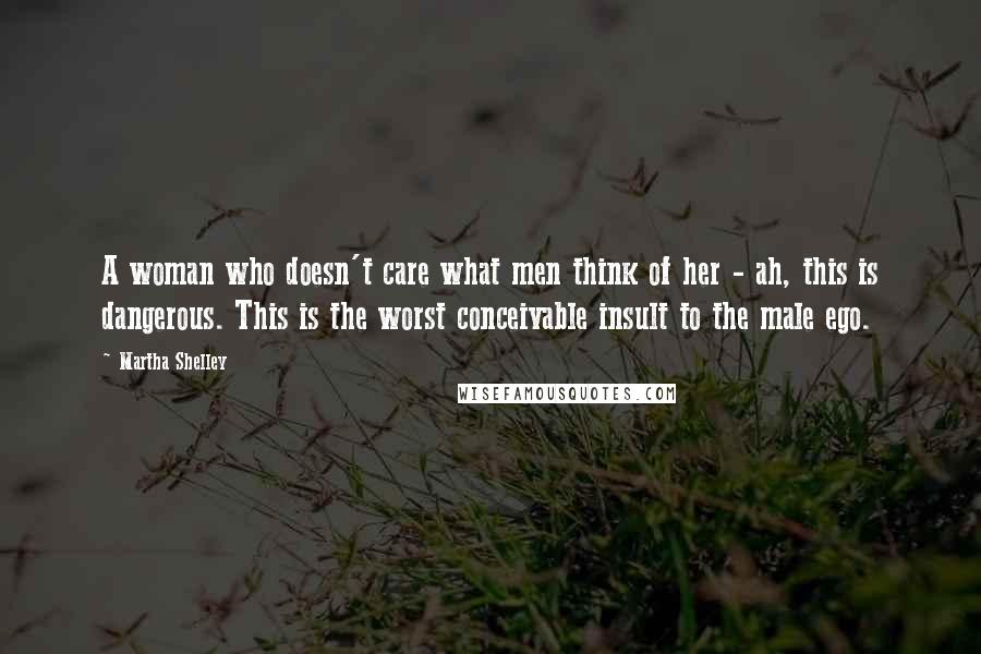 Martha Shelley Quotes: A woman who doesn't care what men think of her - ah, this is dangerous. This is the worst conceivable insult to the male ego.