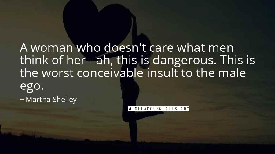 Martha Shelley Quotes: A woman who doesn't care what men think of her - ah, this is dangerous. This is the worst conceivable insult to the male ego.