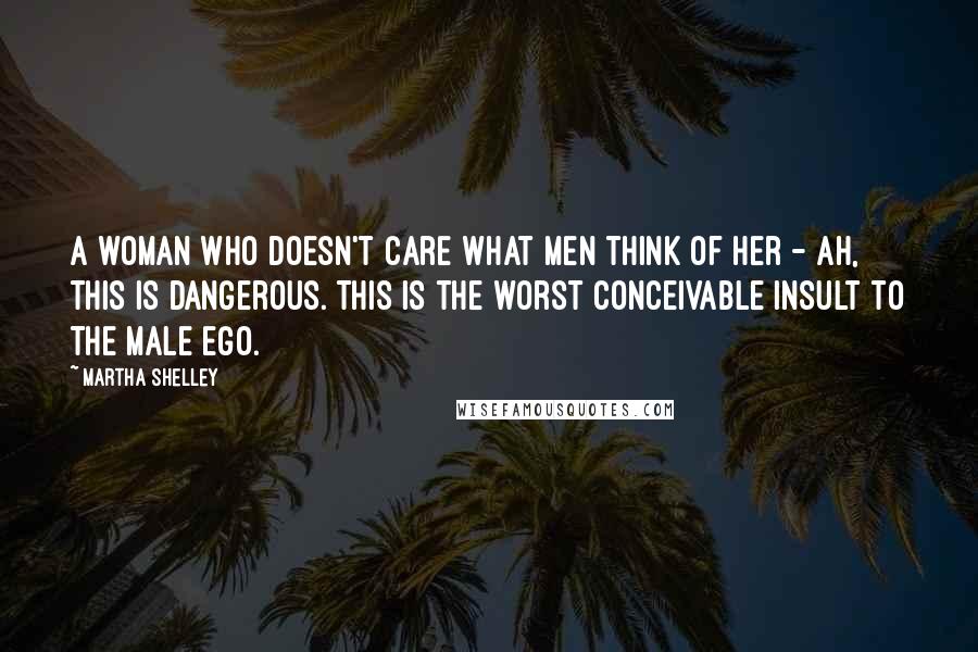 Martha Shelley Quotes: A woman who doesn't care what men think of her - ah, this is dangerous. This is the worst conceivable insult to the male ego.