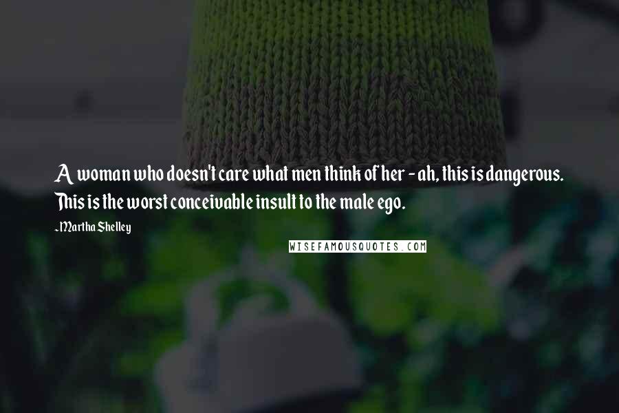 Martha Shelley Quotes: A woman who doesn't care what men think of her - ah, this is dangerous. This is the worst conceivable insult to the male ego.