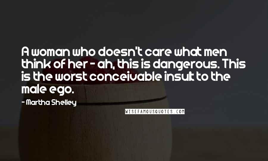 Martha Shelley Quotes: A woman who doesn't care what men think of her - ah, this is dangerous. This is the worst conceivable insult to the male ego.