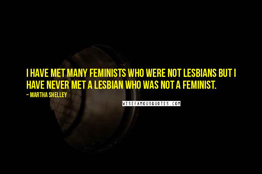 Martha Shelley Quotes: I have met many feminists who were not Lesbians but I have never met a Lesbian who was not a feminist.