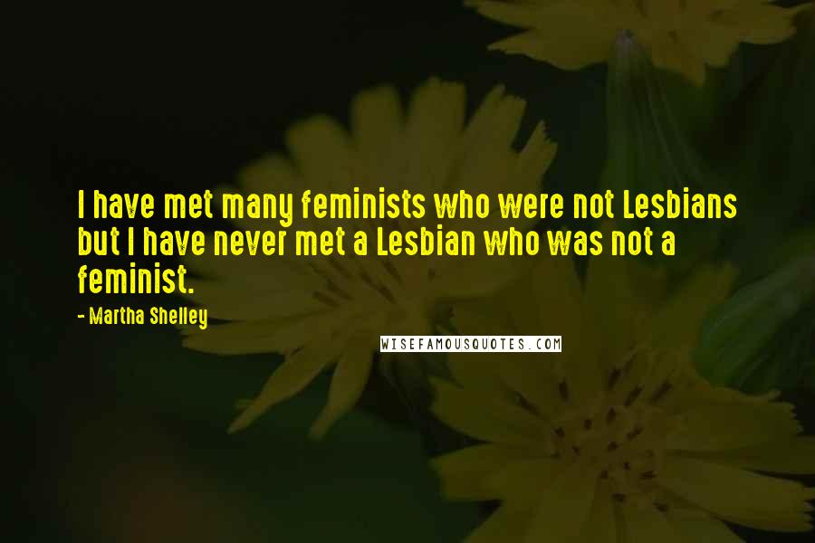 Martha Shelley Quotes: I have met many feminists who were not Lesbians but I have never met a Lesbian who was not a feminist.