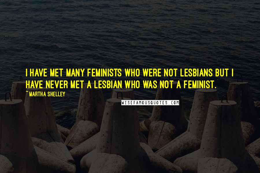 Martha Shelley Quotes: I have met many feminists who were not Lesbians but I have never met a Lesbian who was not a feminist.