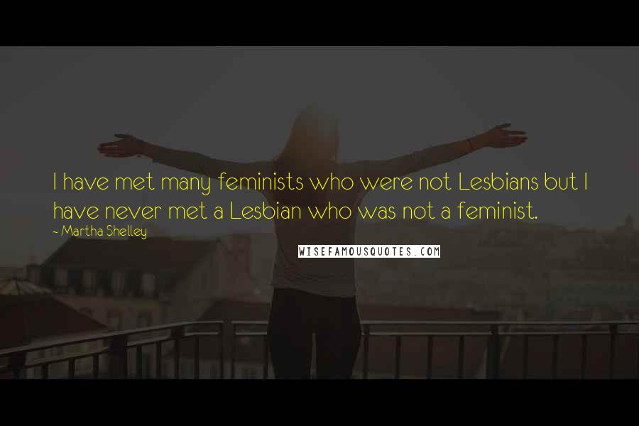 Martha Shelley Quotes: I have met many feminists who were not Lesbians but I have never met a Lesbian who was not a feminist.